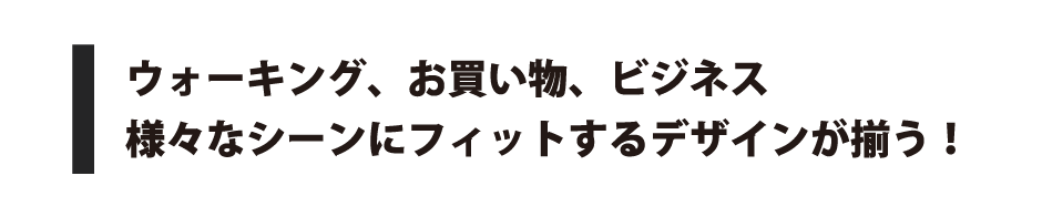 ウォーキング、お買い物、ビジネス　様々なシーンにフィットするデザインが揃う！